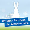 ÄNDERUNG DER ABFUHRTERMINE ÜBER DIE OSTERFEIERTAGE